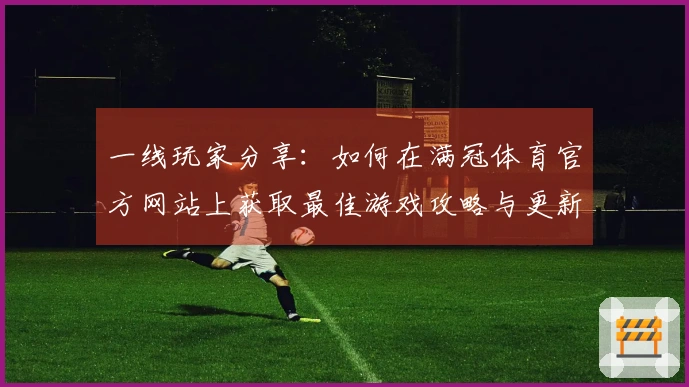 一线玩家分享：如何在满冠体育官方网站上获取最佳游戏攻略与更新技巧