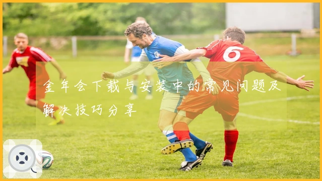 金年会下载与安装中的常见问题及解决技巧分享