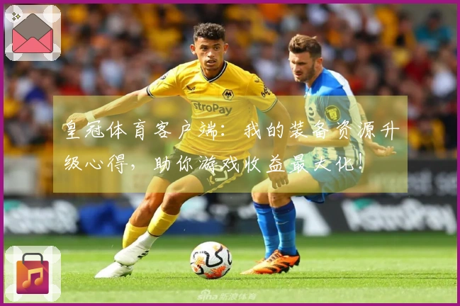 皇冠体育客户端：我的装备资源升级心得，助你游戏收益最大化！