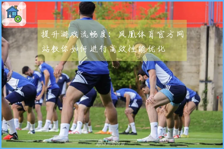 提升游戏流畅度：凤凰体育官方网站教你如何进行高效性能优化
