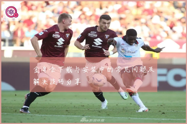 金年会下载与安装中的常见问题及解决技巧分享