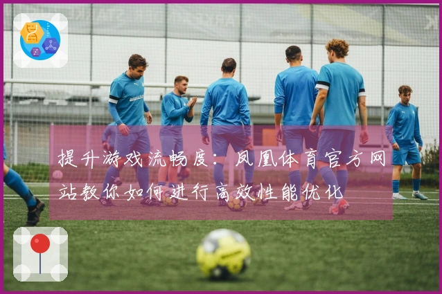 提升游戏流畅度：凤凰体育官方网站教你如何进行高效性能优化
