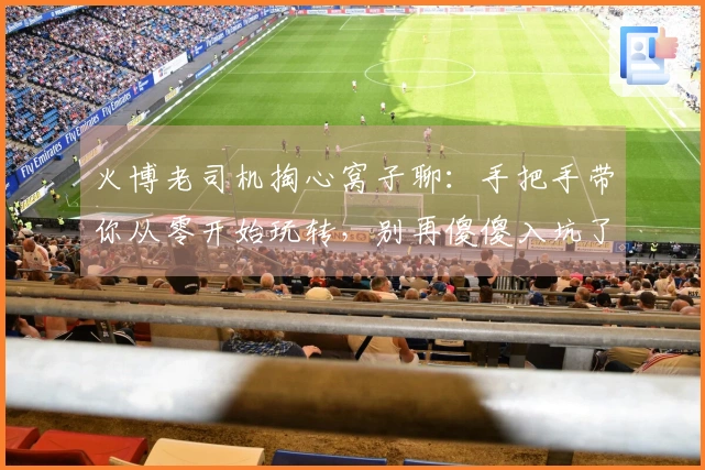 火博老司机掏心窝子聊：手把手带你从零开始玩转，别再傻傻入坑了