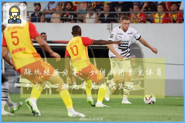 踩坑经历分享：如何利用乐竞体育平台入口避免常见游戏失误
