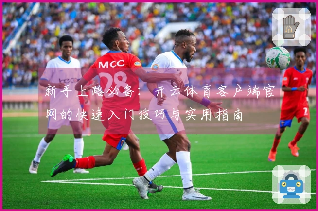 新手上路必备：开云体育客户端官网的快速入门技巧与实用指南