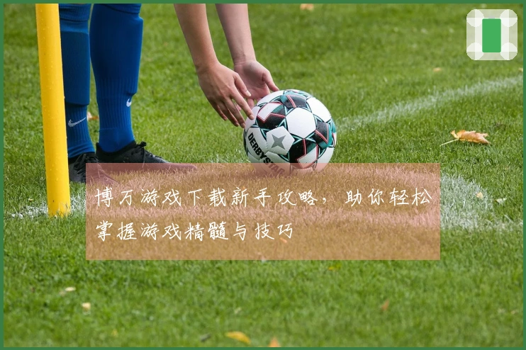 博万游戏下载新手攻略，助你轻松掌握游戏精髓与技巧