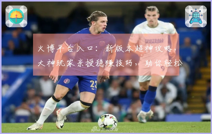 火博平台入口：新版本超神攻略，大神玩家亲授稳赚技巧，助你轻松收割游戏奖励