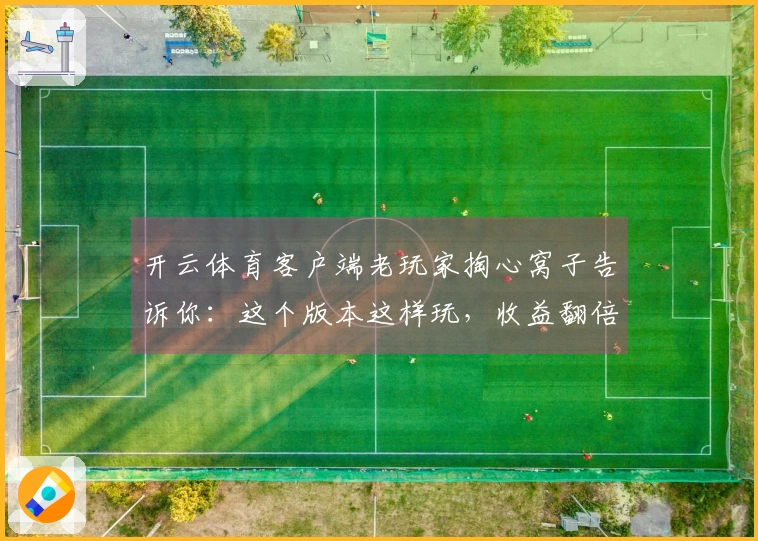 开云体育客户端老玩家掏心窝子告诉你：这个版本这样玩，收益翻倍秘籍全公开