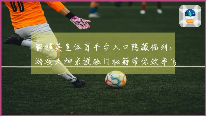 解锁英皇体育平台入口隐藏福利，游戏大神亲授独门秘籍带你效率飞升