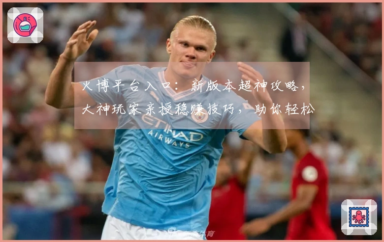 火博平台入口：新版本超神攻略，大神玩家亲授稳赚技巧，助你轻松收割游戏奖励