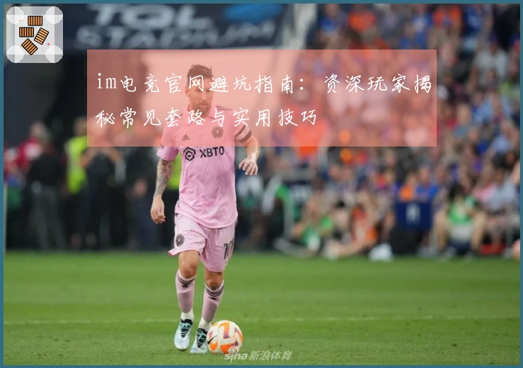 im电竞官网避坑指南：资深玩家揭秘常见套路与实用技巧