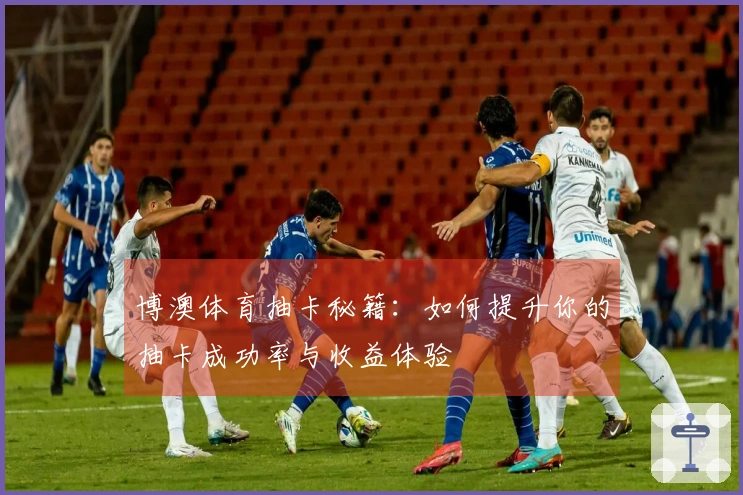 博澳体育抽卡秘籍：如何提升你的抽卡成功率与收益体验