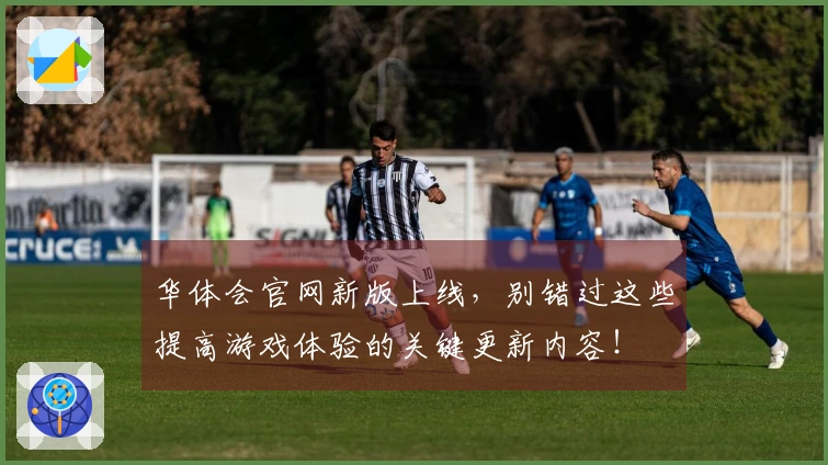 华体会官网新版上线，别错过这些提高游戏体验的关键更新内容！