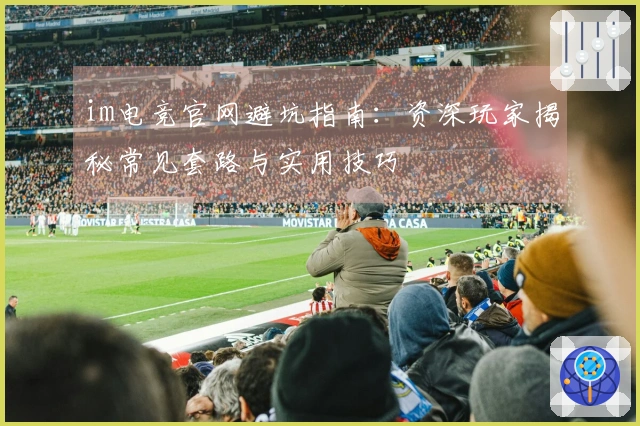 im电竞官网避坑指南：资深玩家揭秘常见套路与实用技巧