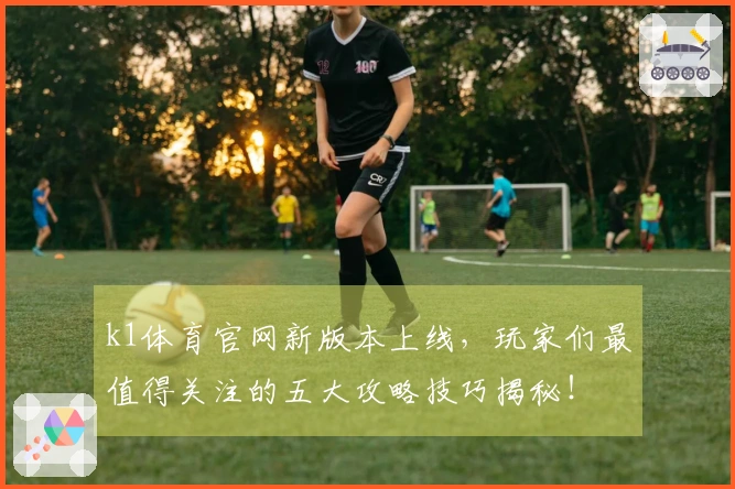 k1体育官网新版本上线，玩家们最值得关注的五大攻略技巧揭秘！