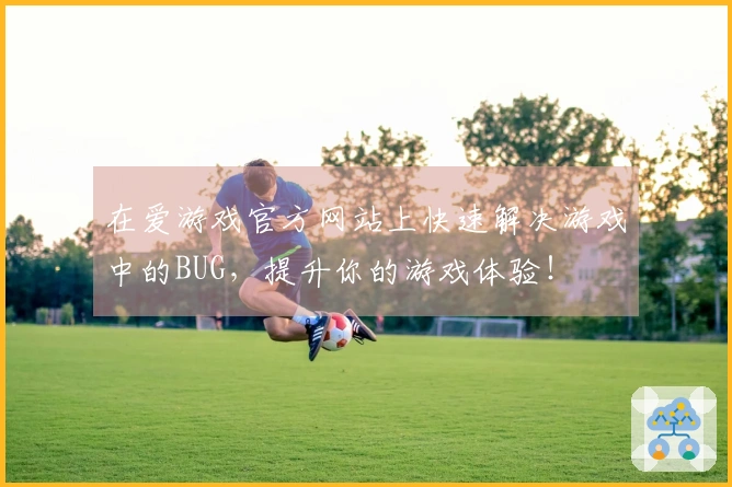 在爱游戏官方网站上快速解决游戏中的BUG，提升你的游戏体验！