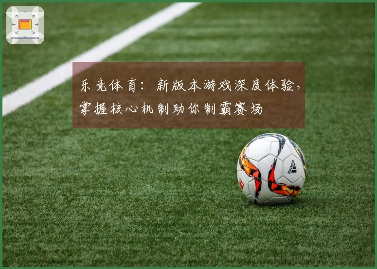 乐竞体育：新版本游戏深度体验，掌握核心机制助你制霸赛场