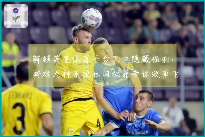 解锁英皇体育平台入口隐藏福利，游戏大神亲授独门秘籍带你效率飞升