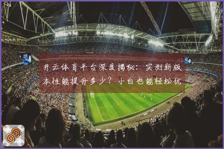 开云体育平台深度揭秘：实测新版本性能提升多少？小白也能轻松优化告别卡顿！