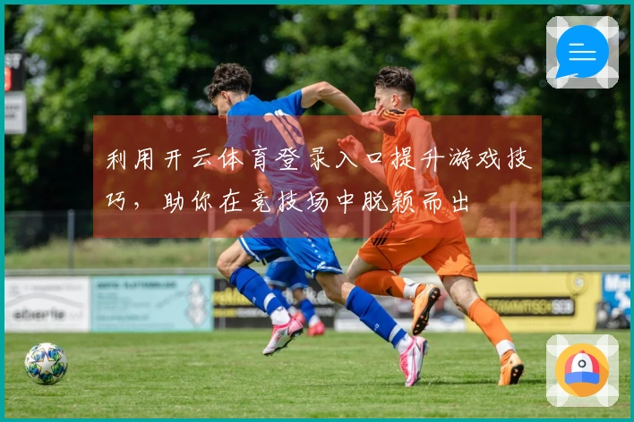 利用开云体育登录入口提升游戏技巧，助你在竞技场中脱颖而出