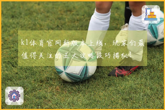 k1体育官网新版本上线，玩家们最值得关注的五大攻略技巧揭秘！